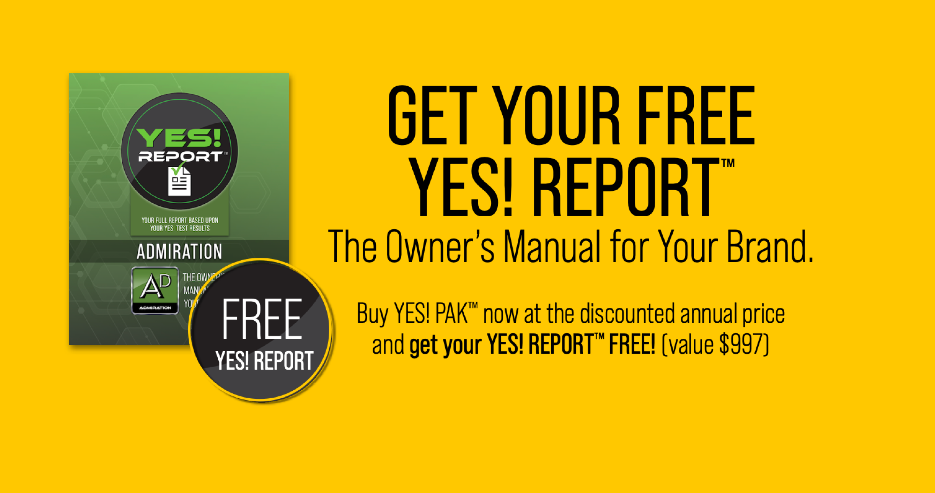 GET YOUR FREE YES! REPORT™ he Owner’s Manual for Your Brand. Buy YES! PAK™ now at the discounted annual price and get your YES! REPORT™ FREE! (value $997)